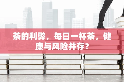 茶的利弊，每日一杯茶，健康与风险并存？