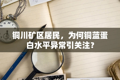 铜川矿区居民，为何铜蓝蛋白水平异常引关注？