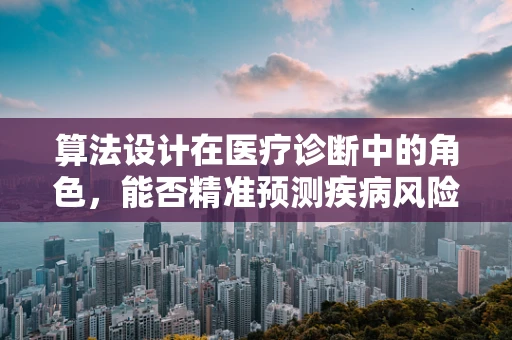 算法设计在医疗诊断中的角色，能否精准预测疾病风险？