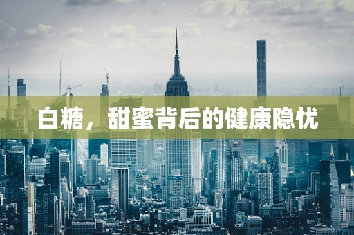 白糖，甜蜜背后的健康隐忧