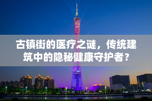 古镇街的医疗之谜，传统建筑中的隐秘健康守护者？