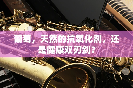 葡萄，天然的抗氧化剂，还是健康双刃剑？