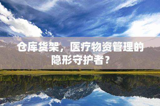 仓库货架，医疗物资管理的隐形守护者？