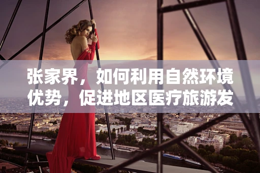张家界，如何利用自然环境优势，促进地区医疗旅游发展？