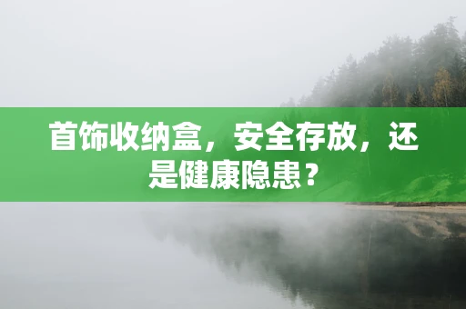 首饰收纳盒，安全存放，还是健康隐患？