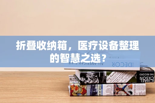 折叠收纳箱，医疗设备整理的智慧之选？