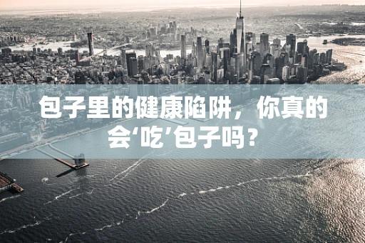 包子里的健康陷阱，你真的会‘吃’包子吗？