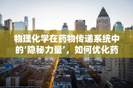 物理化学在药物传递系统中的‘隐秘力量’，如何优化药物释放？