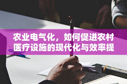农业电气化，如何促进农村医疗设施的现代化与效率提升？