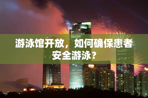 游泳馆开放，如何确保患者安全游泳？