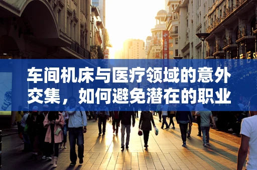 车间机床与医疗领域的意外交集，如何避免潜在的职业健康风险？