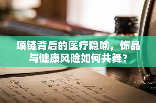 项链背后的医疗隐喻，饰品与健康风险如何共舞？
