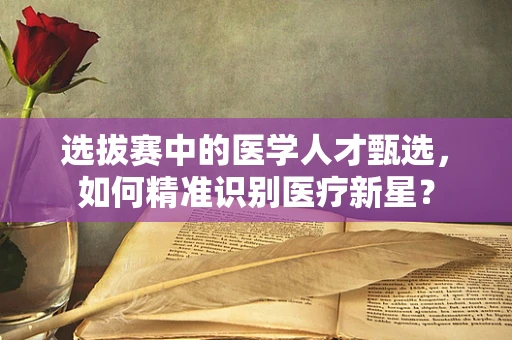 选拔赛中的医学人才甄选，如何精准识别医疗新星？