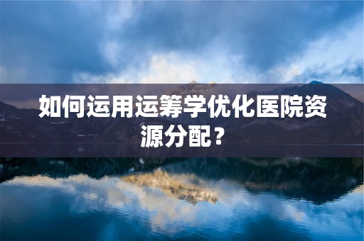 如何运用运筹学优化医院资源分配？