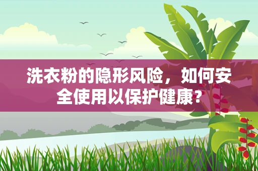 洗衣粉的隐形风险，如何安全使用以保护健康？