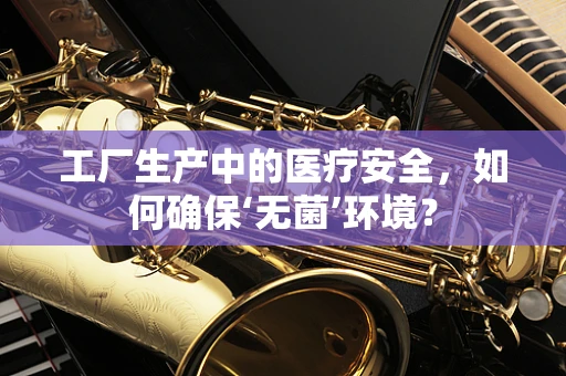 工厂生产中的医疗安全，如何确保‘无菌’环境？