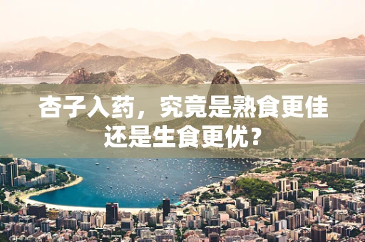 杏子入药，究竟是熟食更佳还是生食更优？