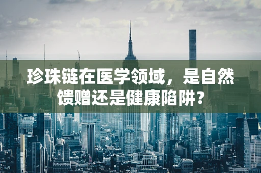 珍珠链在医学领域，是自然馈赠还是健康陷阱？