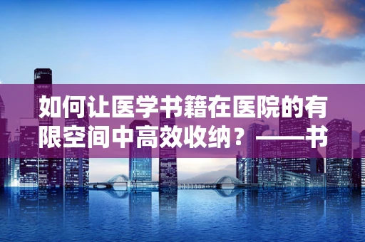 如何让医学书籍在医院的有限空间中高效收纳？——书籍收纳袋的智慧应用