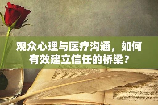 观众心理与医疗沟通，如何有效建立信任的桥梁？