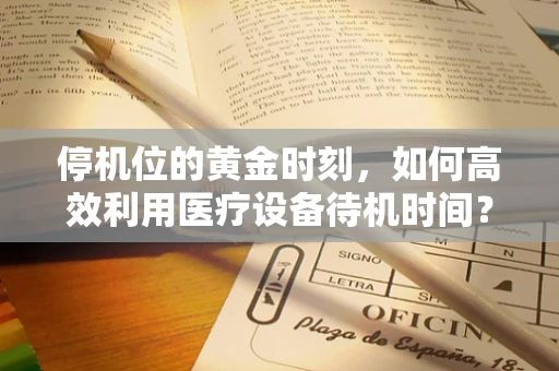 停机位的黄金时刻，如何高效利用医疗设备待机时间？