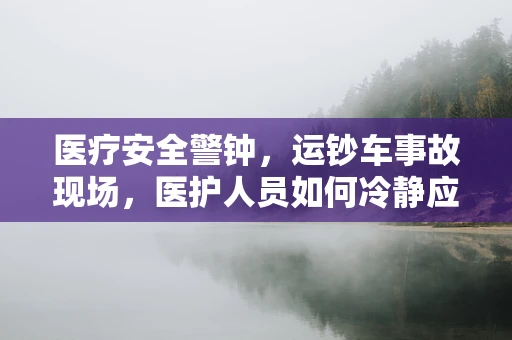 医疗安全警钟，运钞车事故现场，医护人员如何冷静应对？