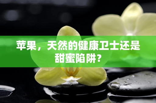 苹果，天然的健康卫士还是甜蜜陷阱？