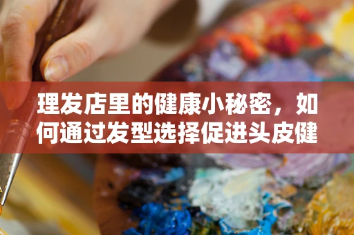 理发店里的健康小秘密，如何通过发型选择促进头皮健康？