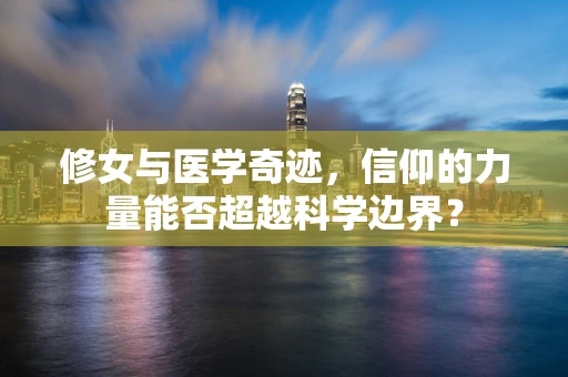 修女与医学奇迹，信仰的力量能否超越科学边界？