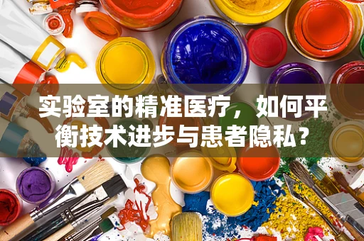 实验室的精准医疗，如何平衡技术进步与患者隐私？