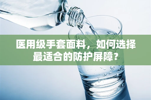 医用级手套面料，如何选择最适合的防护屏障？