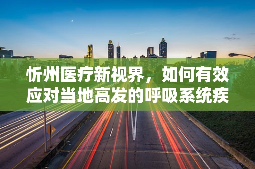 忻州医疗新视界，如何有效应对当地高发的呼吸系统疾病？