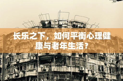长乐之下，如何平衡心理健康与老年生活？