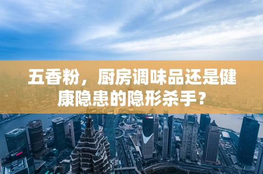 五香粉，厨房调味品还是健康隐患的隐形杀手？