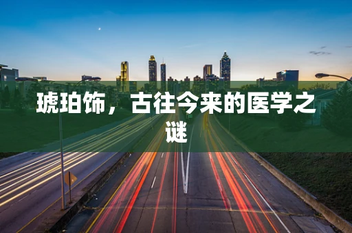 琥珀饰，古往今来的医学之谜