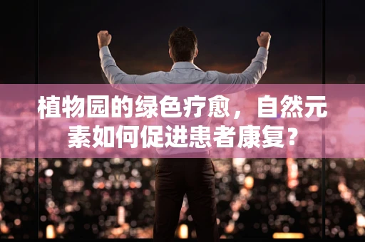 植物园的绿色疗愈，自然元素如何促进患者康复？