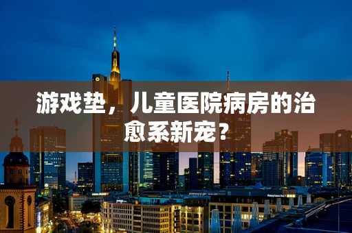 游戏垫，儿童医院病房的治愈系新宠？