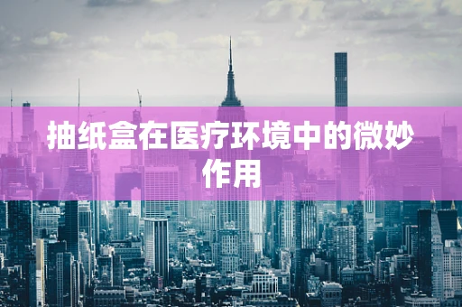 抽纸盒在医疗环境中的微妙作用