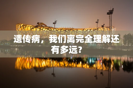 遗传病，我们离完全理解还有多远？