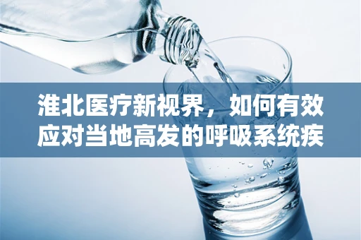 淮北医疗新视界，如何有效应对当地高发的呼吸系统疾病？