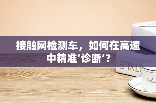 接触网检测车，如何在高速中精准‘诊断’？