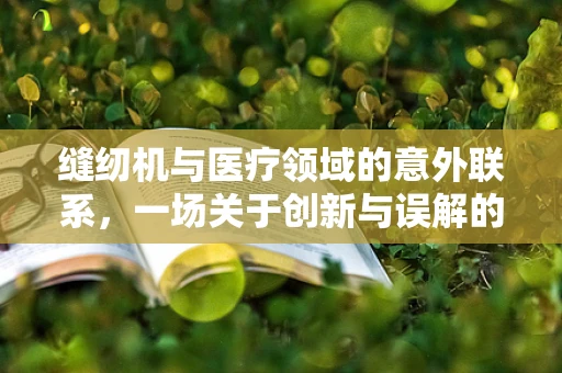 缝纫机与医疗领域的意外联系，一场关于创新与误解的探讨