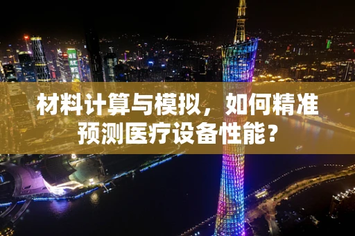 材料计算与模拟，如何精准预测医疗设备性能？