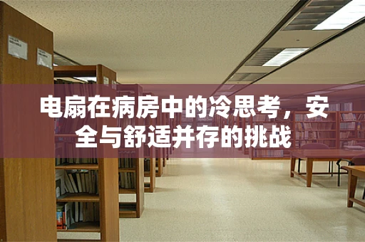 电扇在病房中的冷思考，安全与舒适并存的挑战