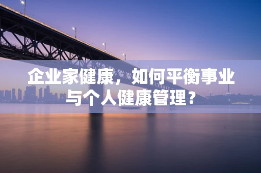 企业家健康，如何平衡事业与个人健康管理？