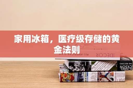 家用冰箱，医疗级存储的黄金法则