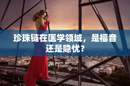 珍珠链在医学领域，是福音还是隐忧？