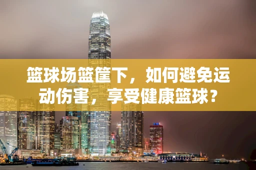 篮球场篮筐下，如何避免运动伤害，享受健康篮球？
