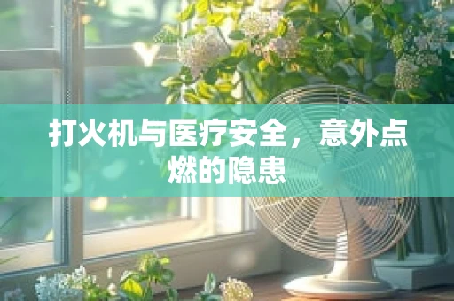 打火机与医疗安全，意外点燃的隐患