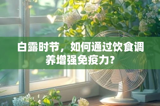 白露时节，如何通过饮食调养增强免疫力？